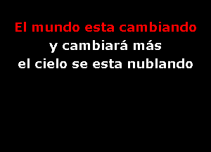 El mundo esta cambiando
y cambiarzEI mgis
el cielo se esta nublando