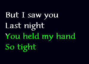 But I saw you
Last night

You held my hand
So tight