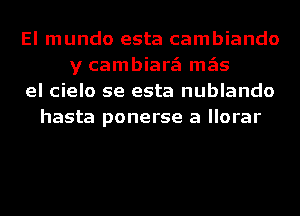 El mundo esta cambiando
y cambiarzEI mgis
el cielo se esta nublando
hasta ponerse a llorar