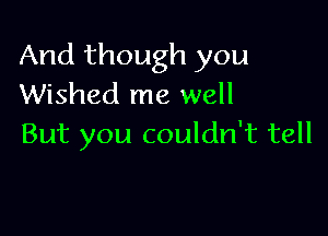 And though you
Wished me well

But you couldn't tell