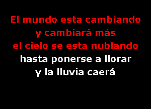 El mundo esta cambiando
y cambiarzEI mgis
el cielo se esta nublando
hasta ponerse a llorar
y la lluvia caerzEI