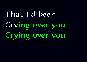 That I'd been
Crying over you

Crying over you