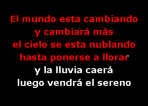 El mundo esta cambiando
y cambiarzEI mgis
el cielo se esta nublando
hasta ponerse a llorar
y la lluvia caerzEI
luego vendrzEI el sereno