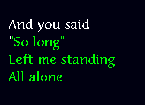 And you said
So long

LefT me standing
All alone