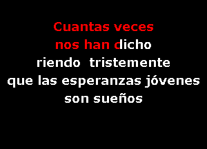 Cuantas veces
nos han dicho
riendo tristemente
que las esperanzas j6venes
son suefios