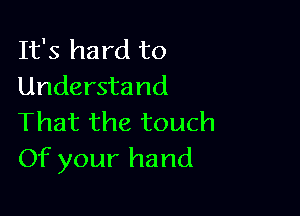 It's hard to
Understand

That the touch
Of your hand