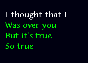 I thought that I
Was over you

But it's true
So true