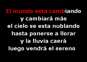 El mundo esta cambiando
y cambiarzEI mgis
el cielo se esta nublando
hasta ponerse a llorar
y la lluvia caerzEI
luego vendrzEI el sereno