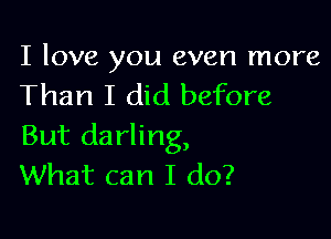 I love you even more
Than I did before

But darling,
What can I do?