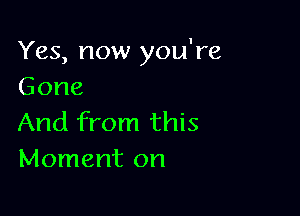 Yes, now you're
Gone

And from this
Moment on