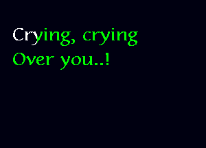 Crying, crying

Over you..!