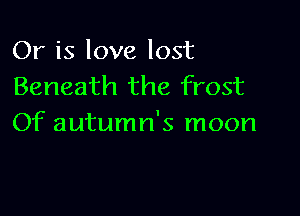 Or is love lost
Beneath the frost

Of autumn's moon