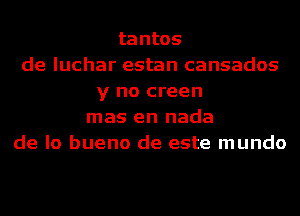 tantos
de luchar estan cansados
y no creen
mas en nada
de lo bueno de este mundo