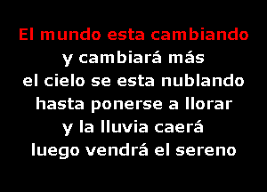 El mundo esta cambiando
y cambiarzEI mgis
el cielo se esta nublando
hasta ponerse a llorar
y la lluvia caerzEI
luego vendrzEI el sereno