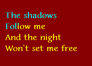 The shadows
Follow me

And the night
Won't set me free