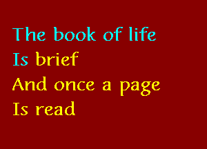 The book of life
Is brief

And once a page
Is read