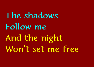 The shadows
Follow me

And the night
Won't set me free