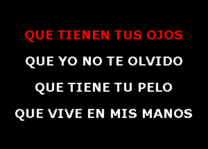 QUE TIENEN TUS OJOS
QUE Y0 N0 TE OLVIDO
QUE TIENE TU PELO
QUE VIVE EN MIS MANOS