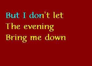 But I don't let
The evening

Bring me down