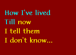 How I've lived
Till now

I tell them
I don't know...