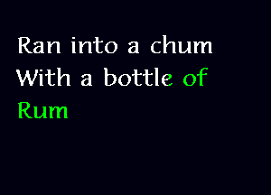 Ran into a chum
With a bottle of

Rum