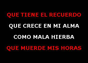 QUE TIENE EL RECUERDO
QUE CRECE EN MI ALMA
COMO MALA HIERBA
QUE MUERDE MIS HORAS