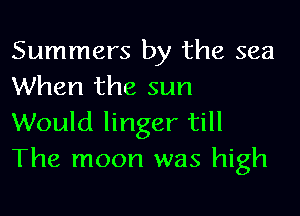 Summers by the sea
When the sun

Would linger till
The moon was high