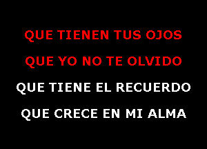 QUE TIENEN TUS OJOS
QUE Y0 N0 TE OLVIDO
QUE TIENE EL RECUERDO
QUE CRECE EN MI ALMA