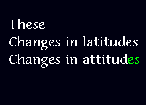 These
Changes in latitudes

Changes in attitudes