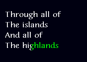 Through all of
Theidands

And all of
The highlands