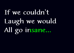 If we couldn't
Laugh we would

All go insane...