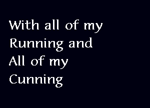 With all of my
Running and

All of my
Cunning