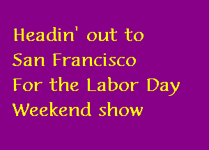 Headin' out to
San Francisco

For the Labor Day
Weekend show