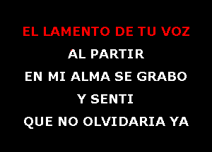 EL LAMENTO DE TU VOZ
AL PARTIR
EN MI ALMA SE GRABO
Y SENTI
QUE NO OLVIDARIA YA