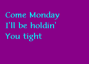Come Monday
I'll be holdin'

You tight