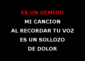 ES UN GEMIDO
MI CANCION

AL RECORDAR TU VOZ
ES UN SOLLOZO
DE DOLOR