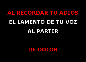 AL RECORDAR TU ADIOS
EL LAMENTO DE TU VOZ

AL PARTIR

DE DOLOR