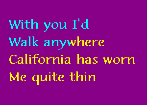 With you I'd
Walk anywhere

California has worn
Me quite thin