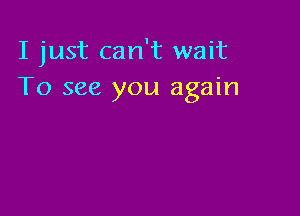 I just can't wait
To see you again