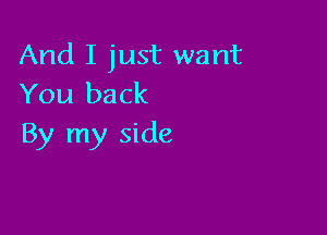 And I just want
You back

By my side