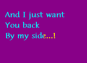 And I just want
You back

By my side...!