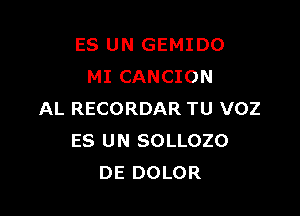 ES UN GEMIDO
MI CANCION

AL RECORDAR TU VOZ
ES UN SOLLOZO
DE DOLOR