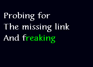 Probing for
The missing link

And freaking