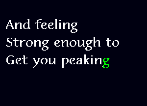 And feeling
Strong enough to

Get you peaking