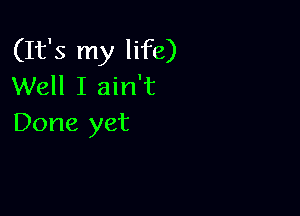 (It's my life)
Well I ain't

Done yet