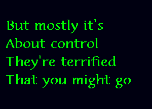 But mostly it's
About control

They're terrified
That you might go