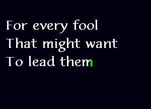 For every fool
That might want

To lead them