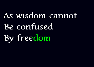 As wisdom cannot
Be confused

By freedom
