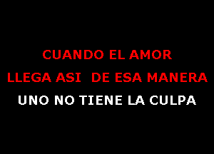 CUANDO EL AMOR
LLEGA ASI DE ESA MANERA
UNO N0 TIENE LA CULPA