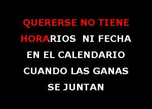 QUERERSE N0 TIENE
HORARIOS NI FECHA
EN EL CALENDARIO
CUANDO LAS GANAS
SE JUNTAN